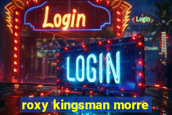 roxy kingsman morre